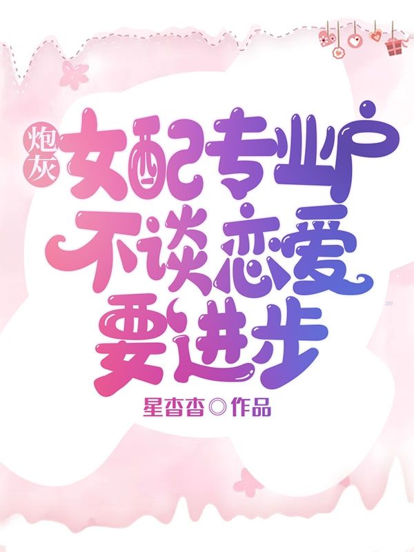 《炮灰女配专业户，不谈恋爱要进步》全文在线阅读通道开启,手机端适配流畅（姜漪,盛炎）无需下载即可解锁主角核心故事