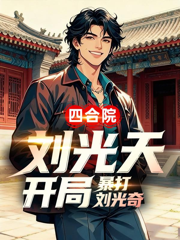 《四合院：刘光天开局，暴打刘光奇》无套路免费阅读（刘光天,刘光奇）全本剧情一次看够​