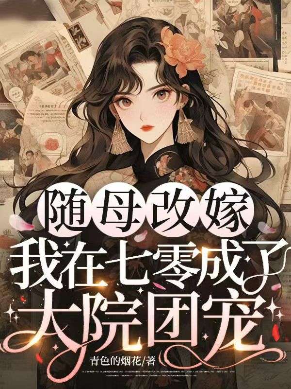 《随母改嫁，我在七零成了大院团宠》最新章节更新：聚焦林若棠陆凯之宿命羁绊 附带姜颂支线（林若棠 ,陆凯之）无删减清爽版畅快读​