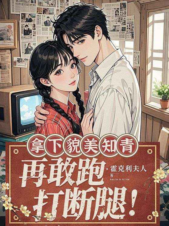 追完叶姝谢泽!《拿下貌美知青，再敢跑打断腿》完结篇终章 + 特别篇,全内容呈现​