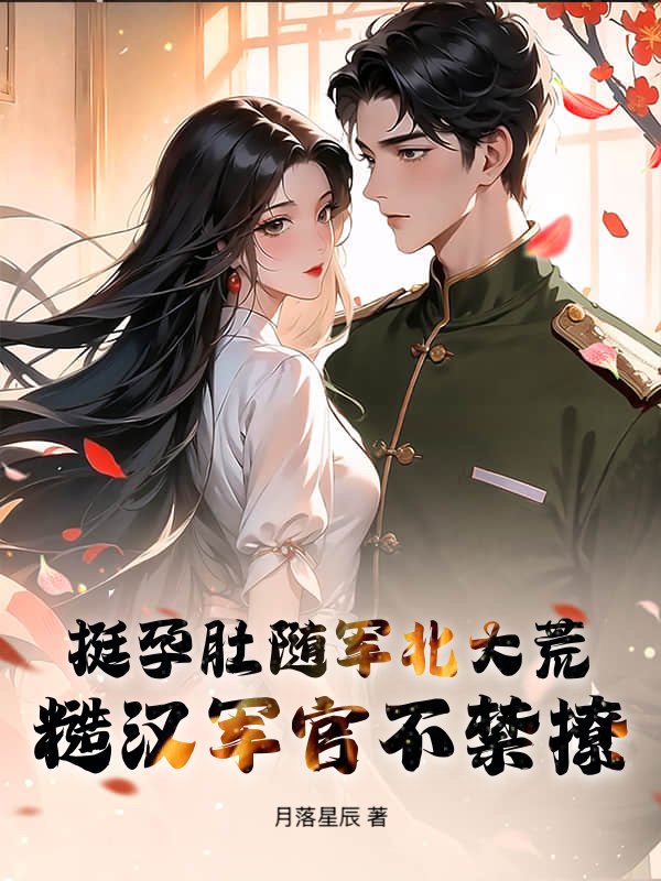 《挺孕肚随军北大荒，糙汉军官不禁撩》最新章节更新：聚焦殷月茹秦执宿命羁绊 附带姜颂支线（殷月茹 ,秦执）无删减清爽版畅快读​
