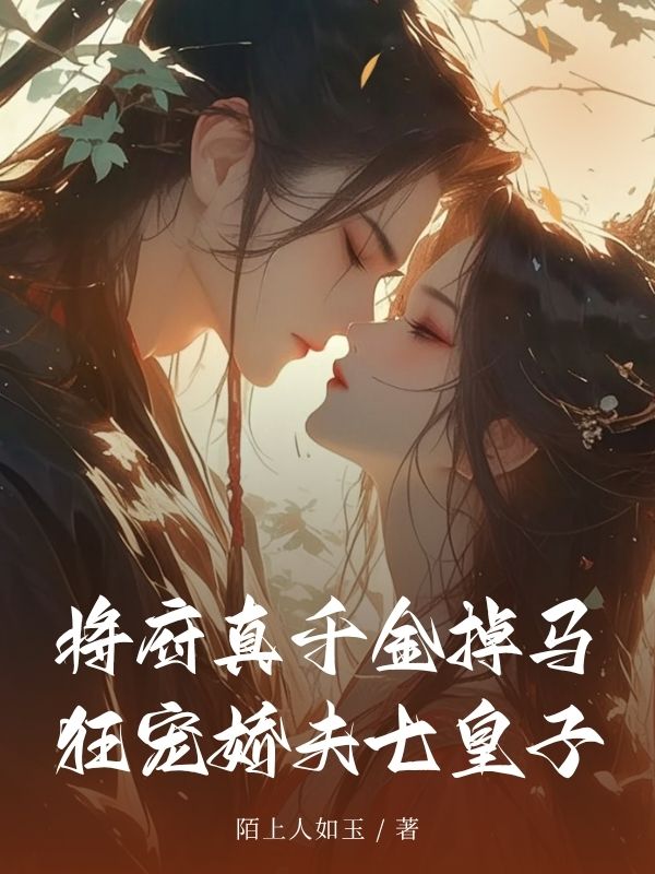 完结热门!《将府真千金掉马狂宠娇夫七皇子》无套路免费阅读（烟秋云,烟萝）全本剧情一次看够​