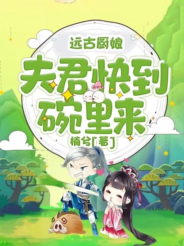 高口碑小说《远古厨娘：夫君快到碗里来》（沈七七周豪）全篇在线无广告在线阅读