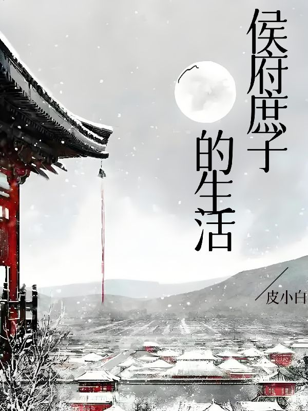 热门小说《侯府庶子的生活》:已完结 + 免费阅读（封砚初,唐晨） 双重福利等你来​