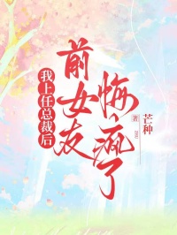 热门小说《我上任总裁后，前女友悔疯了》:已完结 + 免费阅读（林清芷秦书恒,周淮安） 双重福利等你来​