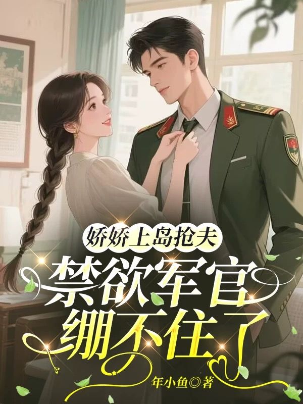 冯述清裴砚行:演绎怅惘情缘《娇娇上岛抢夫，禁欲军官绷不住了》全本小说！精彩TXT在线阅读​