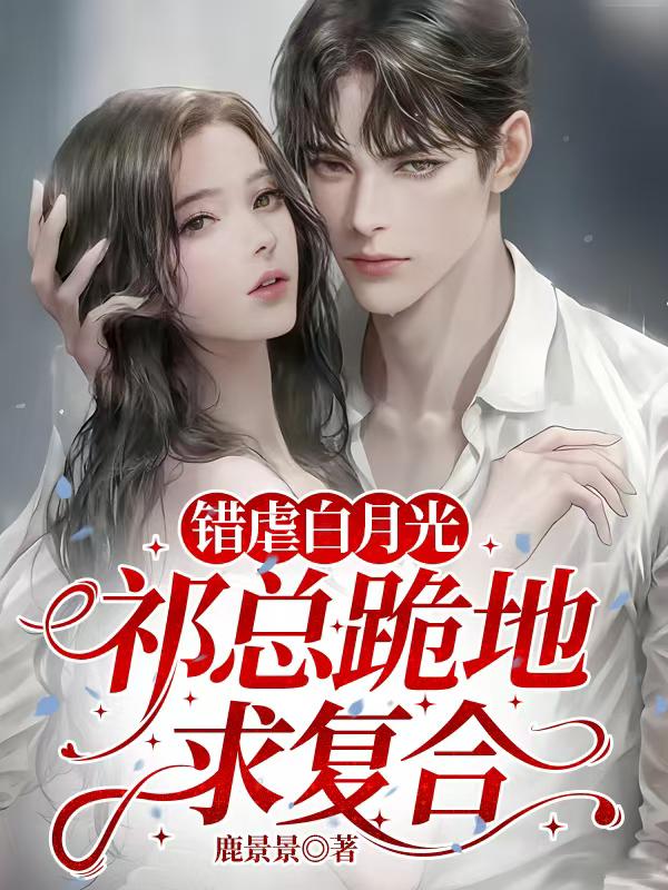 《错虐白月光，祁总跪地求复合》祁烬李志远主角最近更新章节同步（祁烬,李志远）无删减清爽版阅读体验拉满