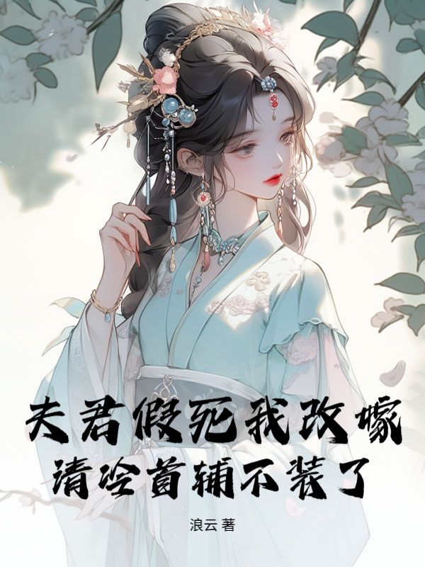 《夫君假死我改嫁，清冷首辅不装了》热门完结小说+全程免费阅读（薛栀,傅时樾）错过再等系列​