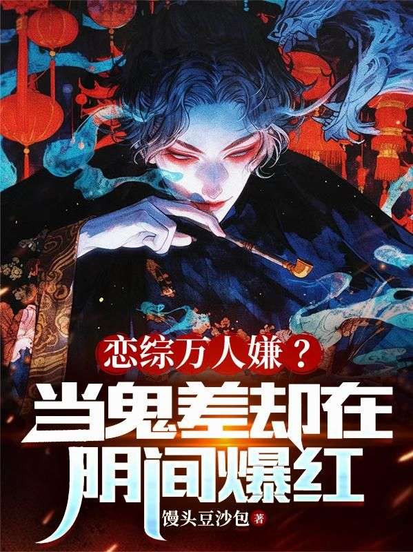 浪漫收官！《恋综万人嫌？当鬼差却在阴间爆红》完结篇（林弦陶星璨）全文畅享阅读最终章​