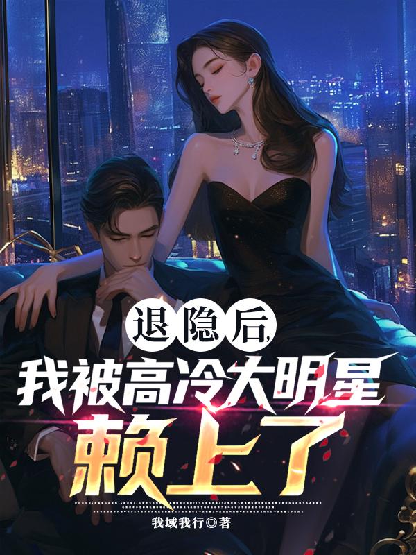 退隐后，我被高冷大明星赖上了:赵无极陈亦菲完本全文!全章+后续+结局一站式在线阅读（赵无极陈亦菲）无需等待即刻解锁完整故事