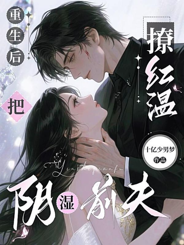 重生后，把阴湿前夫撩红温:全文免费版阅读最终篇章（阮窈,霍衍之小说）_本站精选