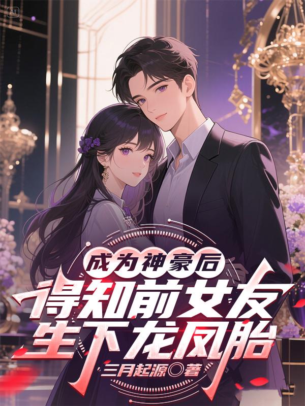《成为神豪后得知前女友生下龙凤胎》完结篇最终篇章（林旭,贺念琳）全文畅享阅读无等待​