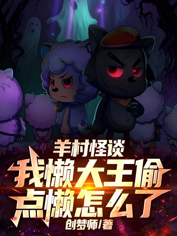 全本!《羊村怪谈，我懒大王偷点懒怎么了》小说:全文免费版阅读(林远)最终篇章外篇+续集