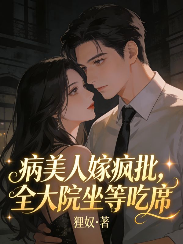 极简阅读!《病美人嫁疯批，全大院坐等吃席》终章上线 （盛声晚,顾北戎）书荒必看+免费完结​