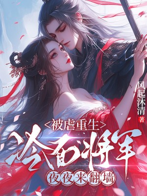 极简阅读!《被虐重生，冷面将军夜夜来翻墙》终章上线 （谢清华,宋祈安）书荒必看+免费完结​