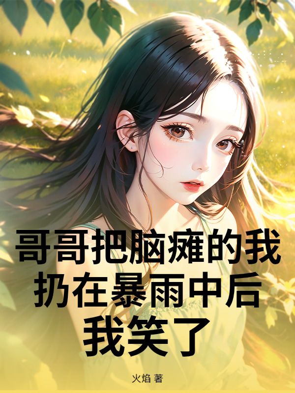 哥哥把脑瘫的我扔在暴雨中后，我笑了全本小说全文免费版(江驰,林悦)含最终篇章+外篇+续集