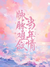 精彩小说《脉脉难叙当年情》后续!纯净阅读模式（孔曼雨,邵西霆）轻松获取两人后续故事线