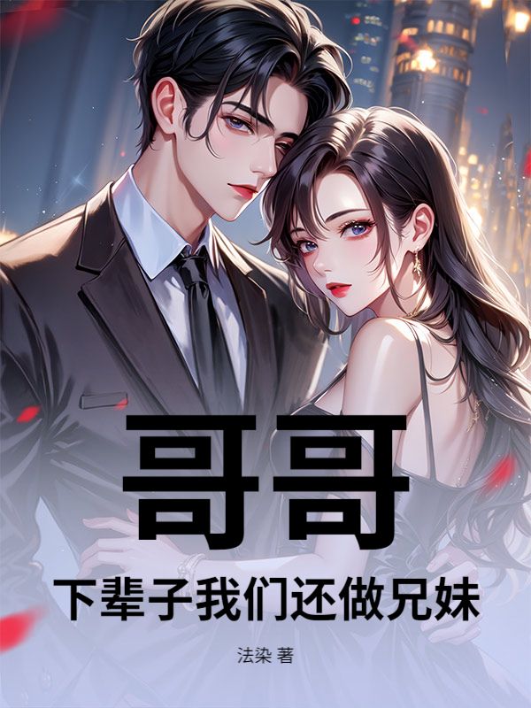 《哥哥，下辈子我们还做兄妹》初完结篇最终篇章（林雨薇,谢岚）全文畅享阅读无阻碍​