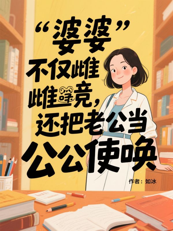 完结热门!《婆婆不仅雌竞，还把老公当公公使唤》无套路免费阅读（顾尘,赵秀兰）全本剧情一次看够​
